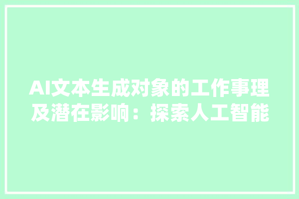 AI文本生成对象的工作事理及潜在影响：探索人工智能在文学创作中_人工智能_人类 智能写作