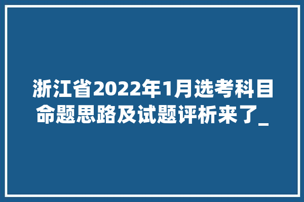 浙江省2022年1月选考科目命题思路及试题评析来了_学生_才能