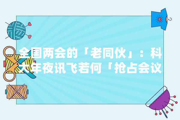 全国两会的「老同伙」：科大年夜讯飞若何「抢占会议室」？_技巧_人工智能 计算机
