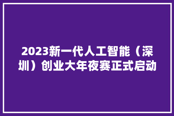 2023新一代人工智能（深圳）创业大年夜赛正式启动_人工智能_深圳 绘影字幕