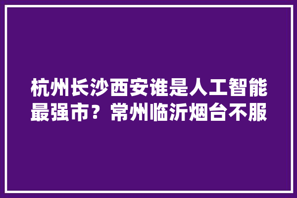 杭州长沙西安谁是人工智能最强市？常州临沂烟台不服_人工智能_临沂