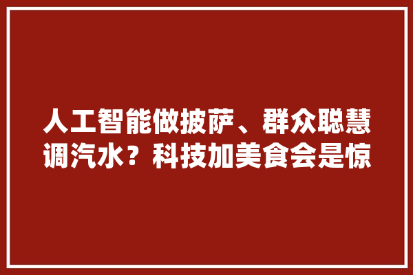 人工智能做披萨、群众聪慧调汽水？科技加美食会是惊喜照样惊吓？_可口_威士忌