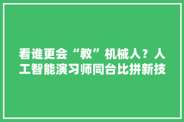 看谁更会“教”机械人？人工智能演习师同台比拼新技能_人工智能_技巧 计算机