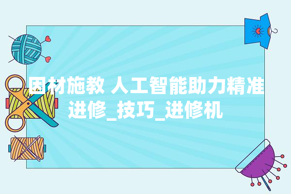 因材施教 人工智能助力精准进修_技巧_进修机 智能助手