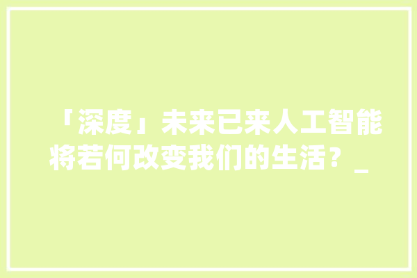 「深度」未来已来人工智能将若何改变我们的生活？_人工智能_优势 云服务