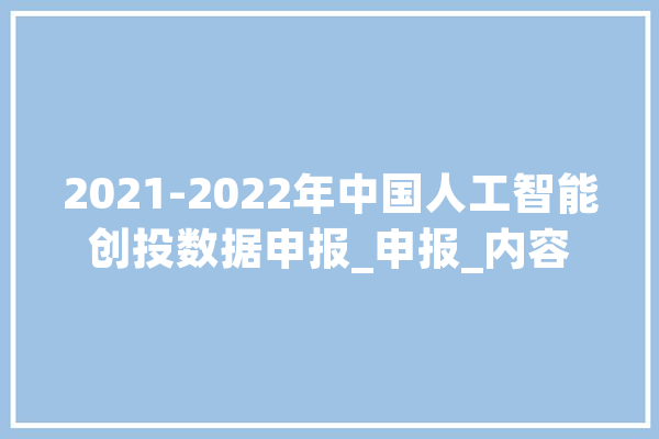 2021-2022年中国人工智能创投数据申报_申报_内容