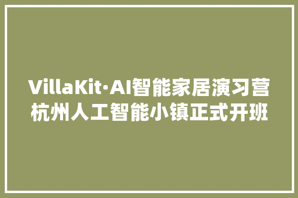 VillaKit·AI智能家居演习营杭州人工智能小镇正式开班_技巧_智能家居 智能助手