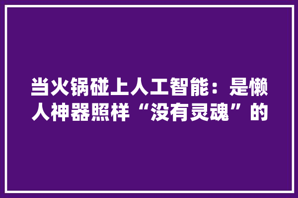 当火锅碰上人工智能：是懒人神器照样“没有灵魂”的作品？_暖锅店_万元 智能写作