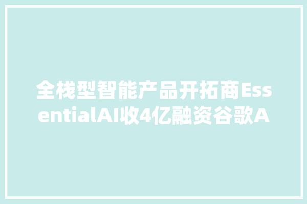 全栈型智能产品开拓商EssentialAI收4亿融资谷歌AMD等合营出资_是一家_融资