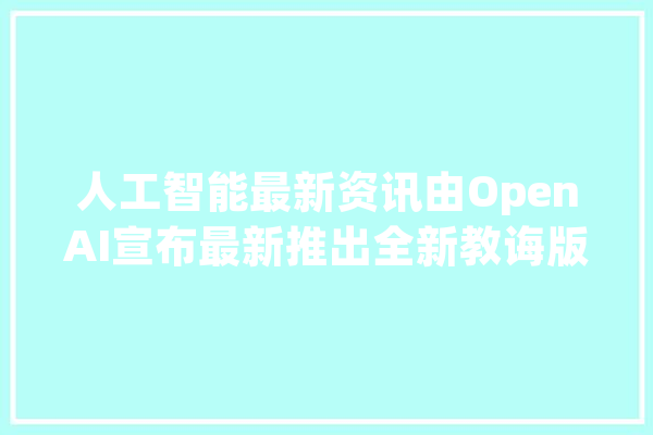 人工智能最新资讯由OpenAI宣布最新推出全新教诲版AI对象ChatGPT_人工智能_才能 智能助手