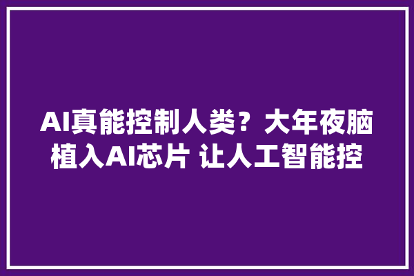 AI真能控制人类？大年夜脑植入AI芯片 让人工智能控制你的情绪和行为_年夜脑_情感 云服务