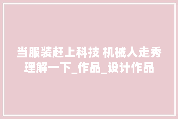 当服装赶上科技 机械人走秀理解一下_作品_设计作品