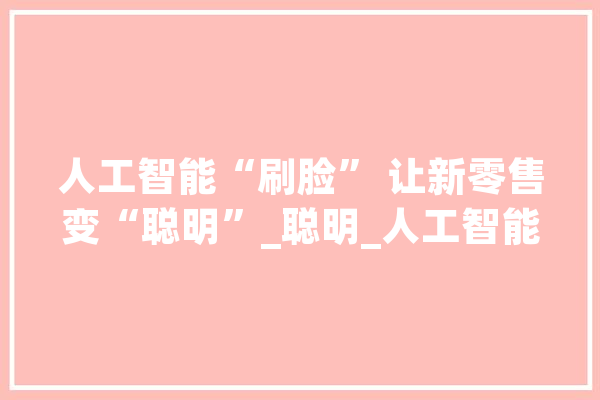 人工智能“刷脸” 让新零售变“聪明”_聪明_人工智能