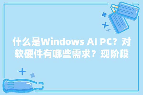 什么是Windows AI PC？对软硬件有哪些需求？现阶段有哪些功能？_微软_处置器