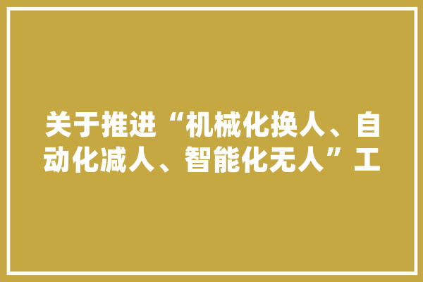 关于推进“机械化换人、自动化减人、智能化无人”工作的指导意见_功课_机械 云服务