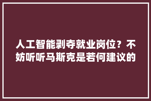 人工智能剥夺就业岗位？不妨听听马斯克是若何建议的_人工智能_马斯克 智能问答