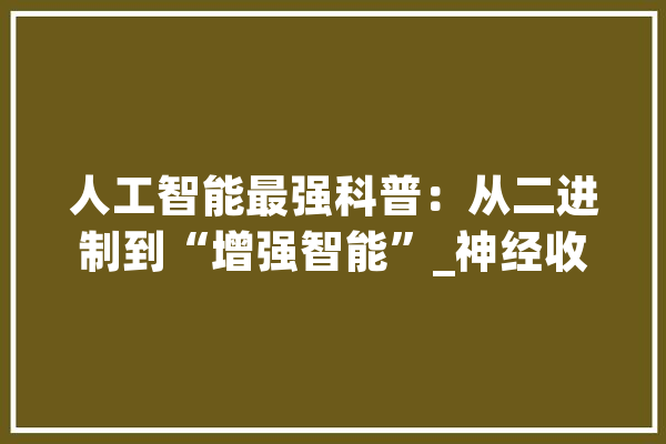 人工智能最强科普：从二进制到“增强智能”_神经收集_智能 智能助手