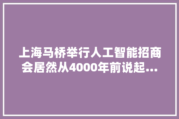 上海马桥举行人工智能招商会居然从4000年前说起……_人工智能_实验区