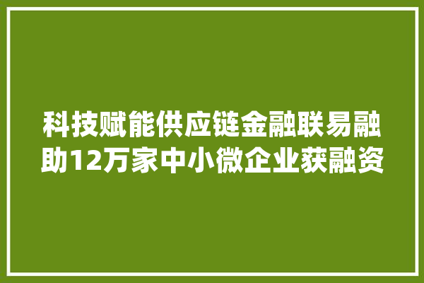 科技赋能供应链金融联易融助12万家中小微企业获融资_供给链_金融 科技快讯