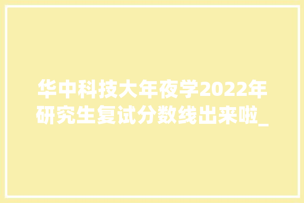 华中科技大年夜学2022年研究生复试分数线出来啦_华为_华中科技年夜学