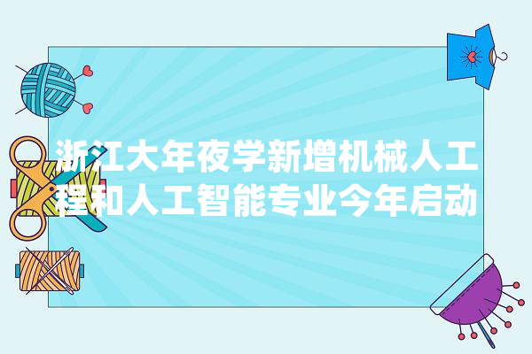 浙江大年夜学新增机械人工程和人工智能专业今年启动招生 还将开设图灵班_人工智能_浙江年夜学