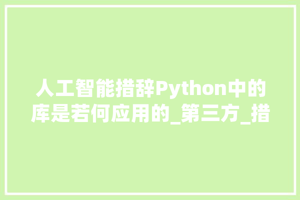 人工智能措辞Python中的库是若何应用的_第三方_措辞 智能助手