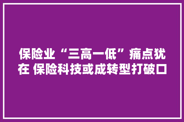 保险业“三高一低”痛点犹在 保险科技或成转型打破口_保险公司_保险业