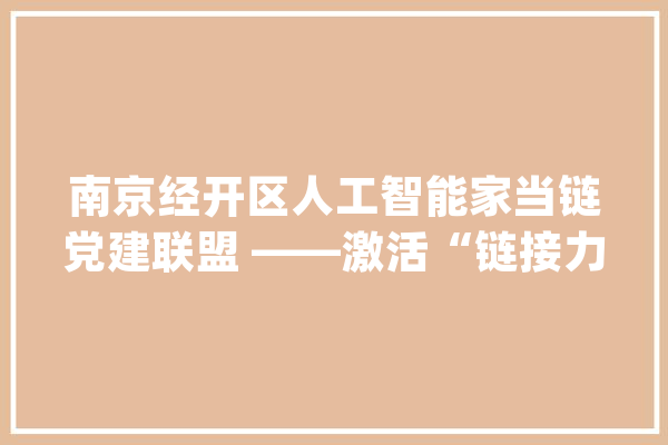 南京经开区人工智能家当链党建联盟 ——激活“链接力” 助企加油跑_家当_联盟