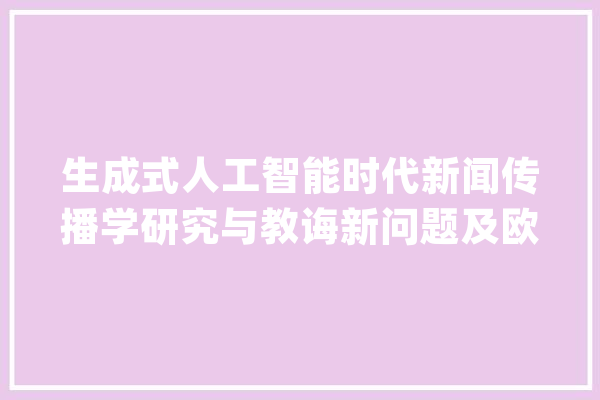 生成式人工智能时代新闻传播学研究与教诲新问题及欧洲经验——对话欧洲传播研究与教诲学会主席约翰·唐尼教授_人工智能_我以为 云服务