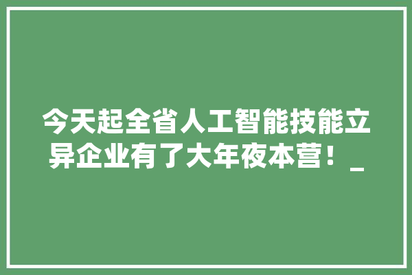 今天起全省人工智能技能立异企业有了大年夜本营！_家当_人工智能 智能助手