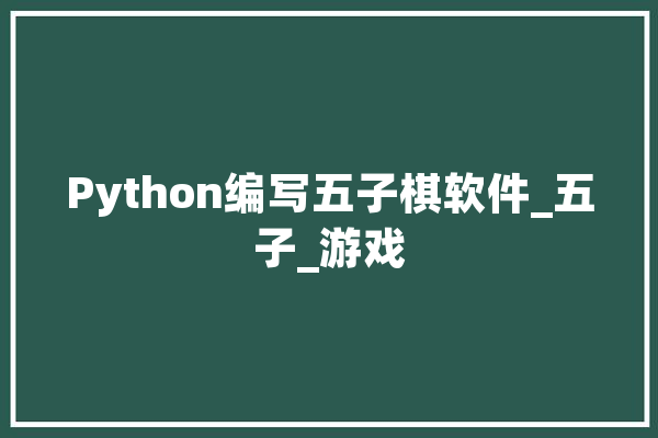 Python编写五子棋软件_五子_游戏 AI快讯