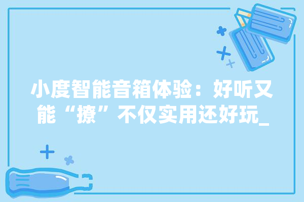 小度智能音箱体验：好听又能“撩”不仅实用还好玩_音箱_智能 AI简讯