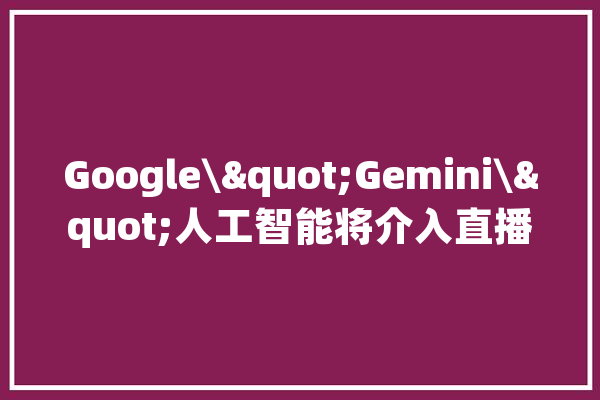 Google\"Gemini\"人工智能将介入直播巴黎奥运会全程_人工智能_地图