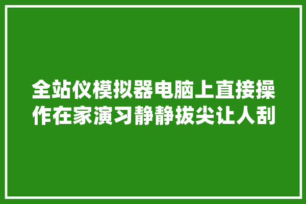 全站仪模拟器电脑上直接操作在家演习静静拔尖让人刮目相看_全站仪_操作