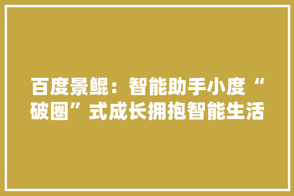 百度景鲲：智能助手小度“破圈”式成长拥抱智能生活新机遇_智能_场景