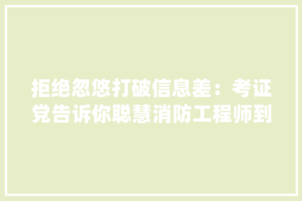 拒绝忽悠打破信息差：考证党告诉你聪慧消防工程师到底有用没用_证书_聪明 AI简讯