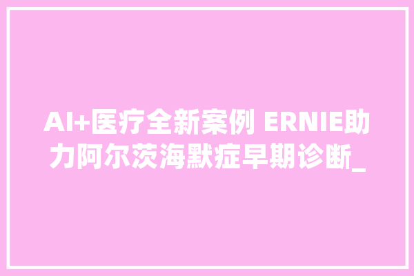 AI+医疗全新案例 ERNIE助力阿尔茨海默症早期诊断_停留_阿尔 科技快讯