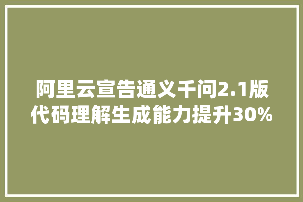 阿里云宣告通义千问2.1版代码理解生成能力提升30%_模子_开源