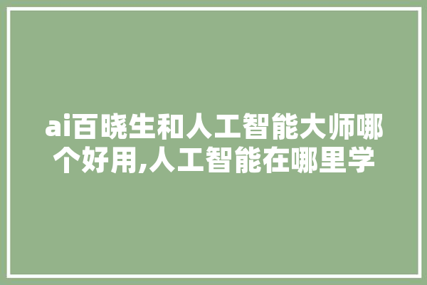 ai百晓生和人工智能大师哪个好用,人工智能在哪里学 文字写作