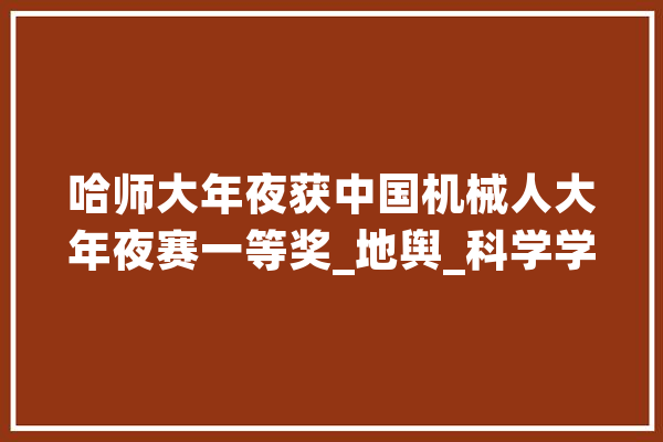 哈师大年夜获中国机械人大年夜赛一等奖_地舆_科学学院