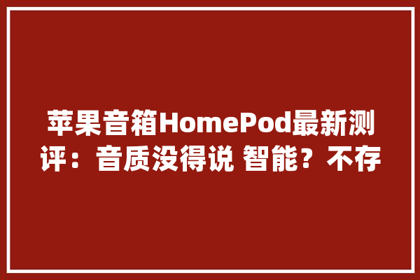 苹果音箱HomePod最新测评：音质没得说 智能？不存在的_音箱_苹果 云服务