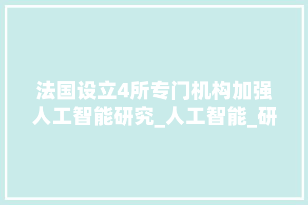 法国设立4所专门机构加强人工智能研究_人工智能_研讨院 文字写作