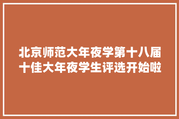 北京师范大年夜学第十八届十佳大年夜学生评选开始啦！快来一睹他们的风姿吧！_学部_学院