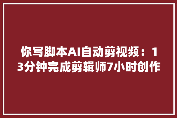 你写脚本AI自动剪视频：13分钟完成剪辑师7小时创作 | 清华北航_镜头_剪辑 文字写作