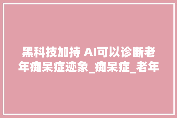 黑科技加持 AI可以诊断老年痴呆症迹象_痴呆症_老年 绘影字幕