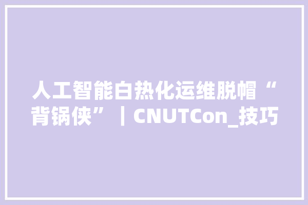 人工智能白热化运维脱帽“背锅侠”｜CNUTCon_技巧_工程师
