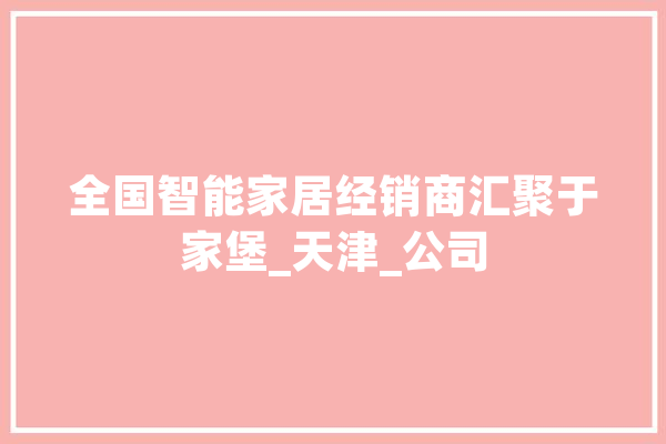 全国智能家居经销商汇聚于家堡_天津_公司