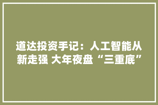 道达投资手记：人工智能从新走强 大年夜盘“三重底”？_板块_沪指 绘影字幕