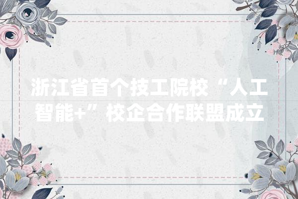 浙江省首个技工院校“人工智能+”校企合作联盟成立众合科技加入联盟并被选副理事长单位_人工智能_浙江省 智能助手
