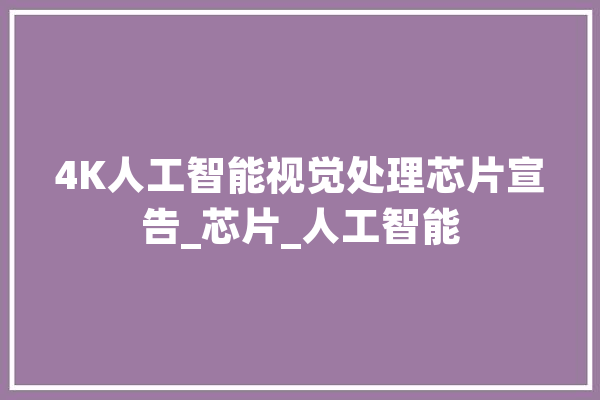 4K人工智能视觉处理芯片宣告_芯片_人工智能 AI简讯